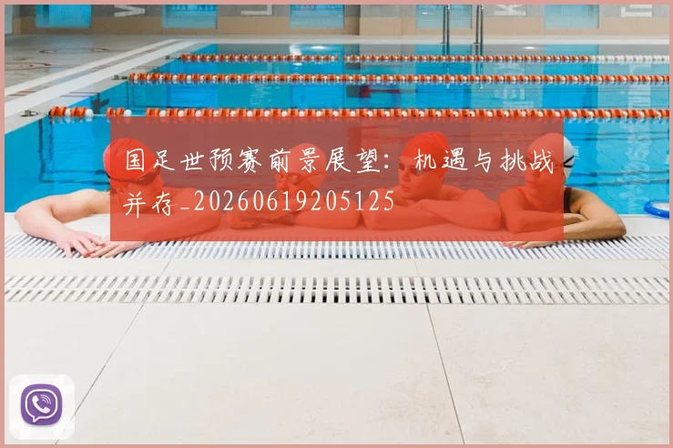 国足世预赛前景展望：机遇与挑战并存_20260619205125