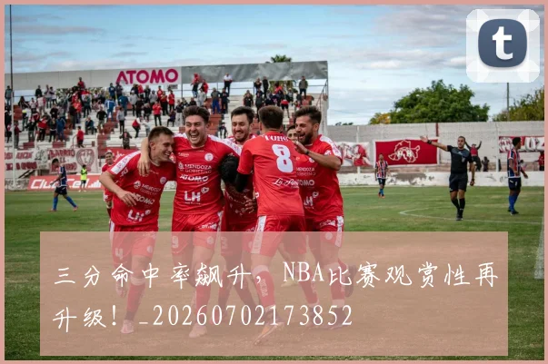 三分命中率飙升，NBA比赛观赏性再升级！_20260702173852
