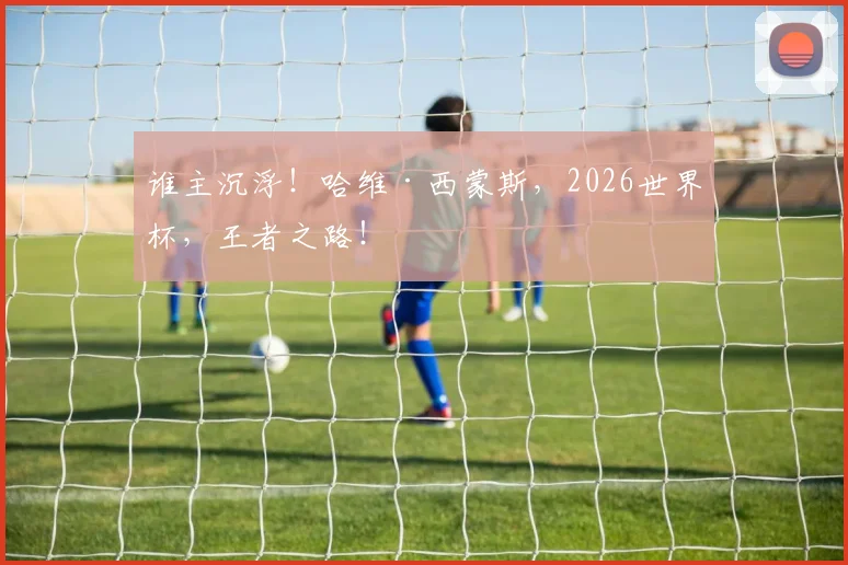 谁主沉浮!哈维·西蒙斯,2026世界杯,王者之路!