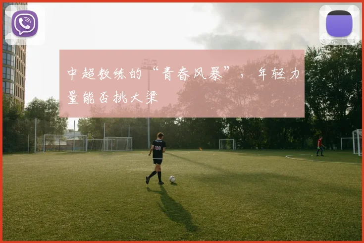中超教练的“青春风暴”，年轻力量能否挑大梁