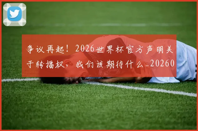 争议再起！2026世界杯官方声明关于转播权，我们该期待什么_20260703212832