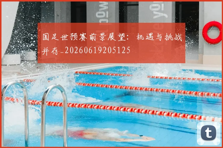 国足世预赛前景展望：机遇与挑战并存_20260619205125