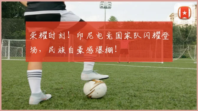 荣耀时刻！印尼电竞国家队闪耀登场，民族自豪感爆棚！