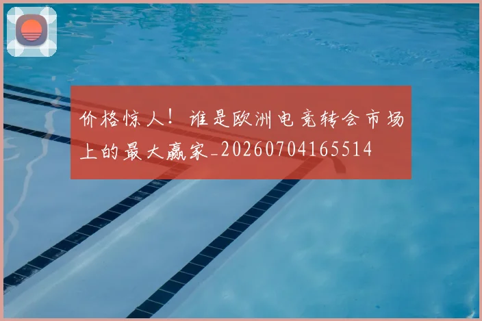 价格惊人!谁是欧洲电竞转会市场上的最大赢家_20260704165514