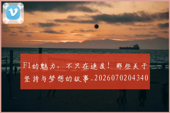 F1的魅力，不只在速度！那些关于坚持与梦想的故事_20260702043401