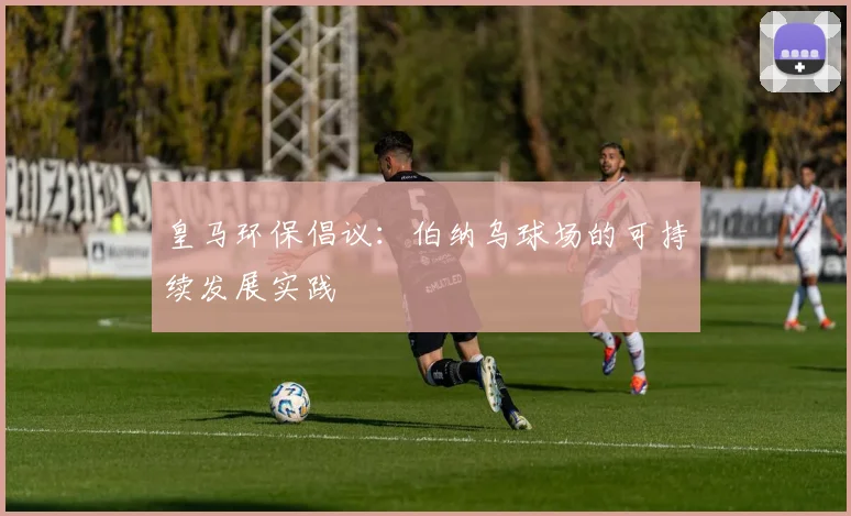 皇马环保倡议：伯纳乌球场的可持续发展实践