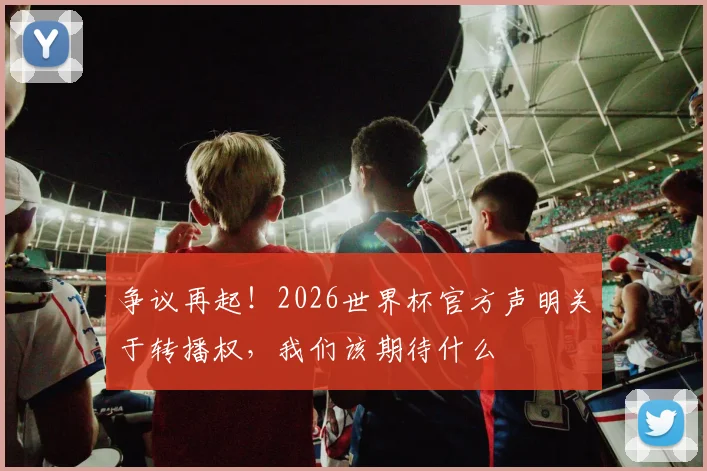 争议再起!2026世界杯官方声明关于转播权,我们该期待什么