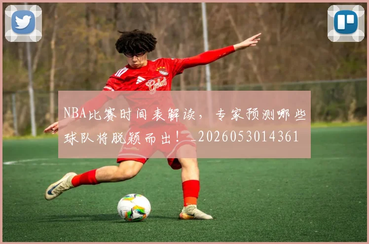 NBA比赛时间表解读，专家预测哪些球队将脱颖而出！_20260530143618_20260702165348