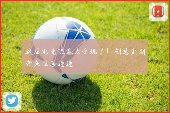 这届电竞玩家太会玩了！创意企划带来惊喜连连