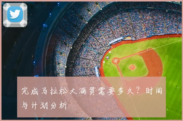 完成马拉松大满贯需要多久？时间与计划分析