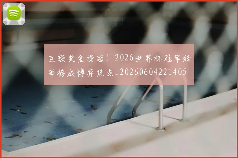 巨额奖金诱惑！2026世界杯冠军赔率榜成博弈焦点_20260604221405