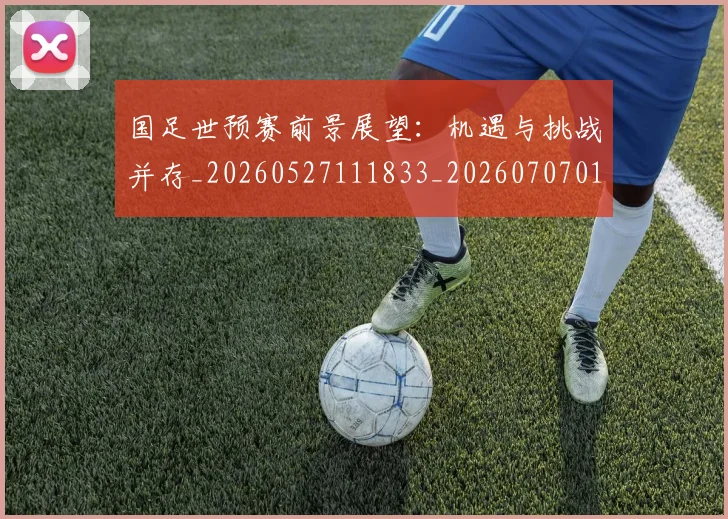 国足世预赛前景展望：机遇与挑战并存_20260527111833_20260707013758