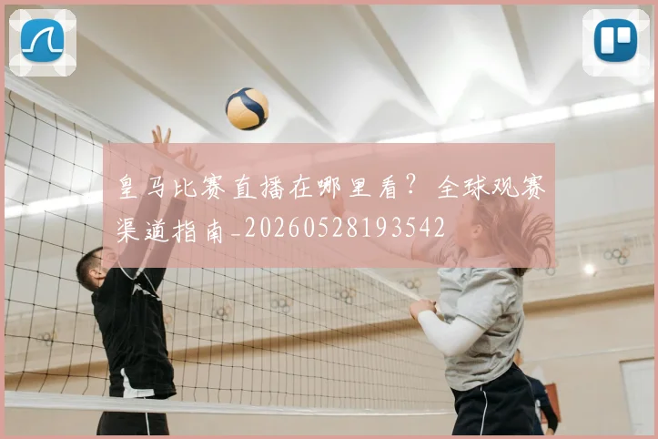 皇马比赛直播在哪里看？全球观赛渠道指南_20260528193542