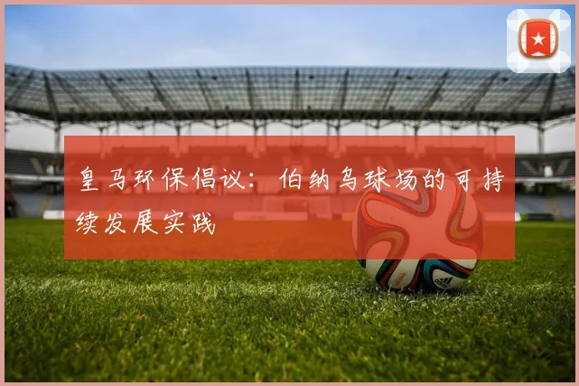 皇马环保倡议:伯纳乌球场的可持续发展实践