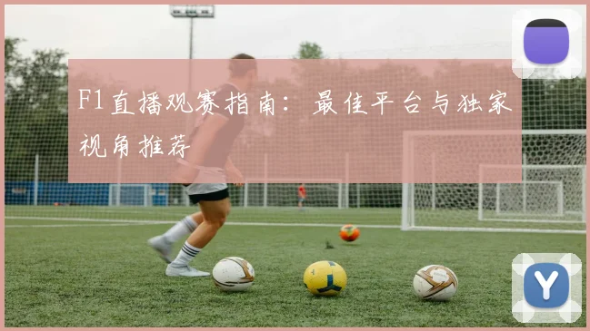 F1直播观赛指南：最佳平台与独家视角推荐