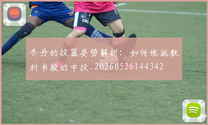 乔丹的投篮姿势解析：如何练就教科书般的中投_20260526144342