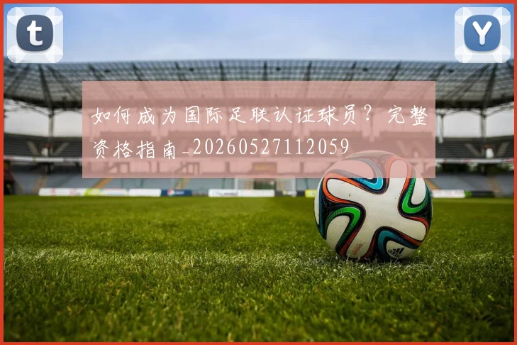 如何成为国际足联认证球员？完整资格指南_20260527112059