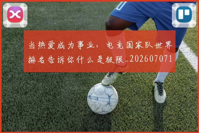 当热爱成为事业，电竞国家队世界排名告诉你什么是极限_20260707152603
