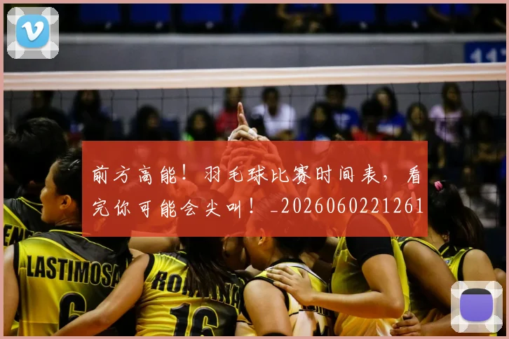 前方高能!羽毛球比赛时间表,看完你可能会尖叫!_20260602212613