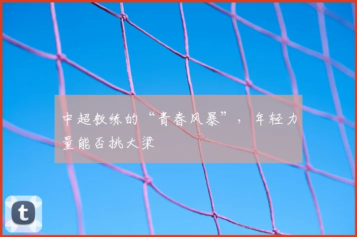 中超教练的“青春风暴”，年轻力量能否挑大梁