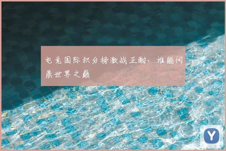 电竞国际积分榜激战正酣,谁能问鼎世界之巅