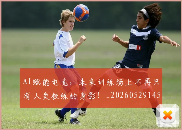 AI赋能电竞,未来训练场上不再只有人类教练的身影!_20260529145622