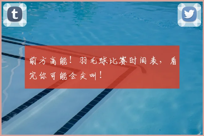 前方高能!羽毛球比赛时间表,看完你可能会尖叫!