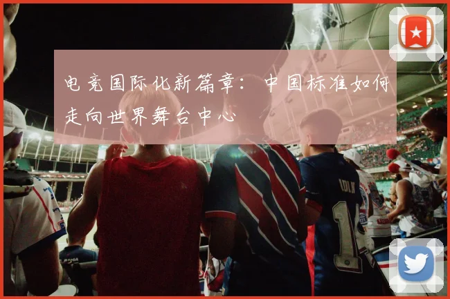 电竞国际化新篇章：中国标准如何走向世界舞台中心