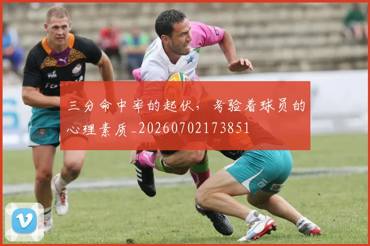三分命中率的起伏,考验着球员的心理素质_20260702173851
