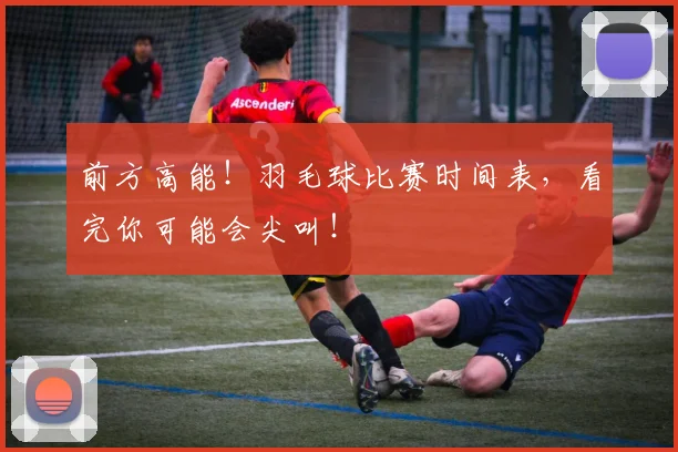 前方高能！羽毛球比赛时间表，看完你可能会尖叫！