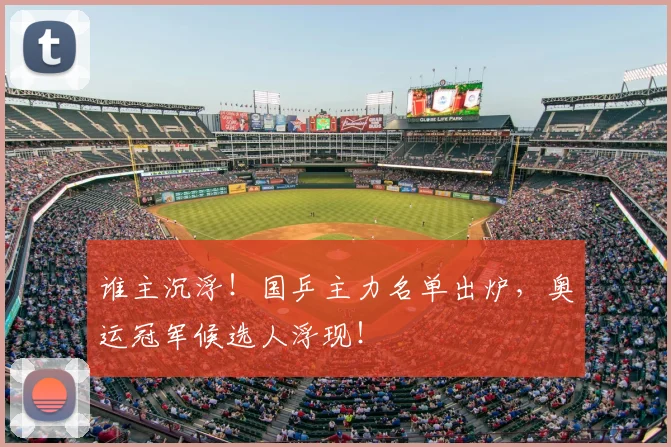 谁主沉浮!国乒主力名单出炉,奥运冠军候选人浮现!