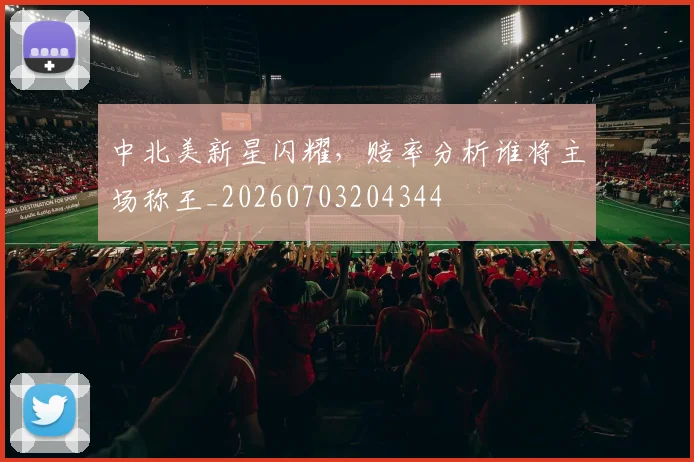 中北美新星闪耀，赔率分析谁将主场称王_20260703204344