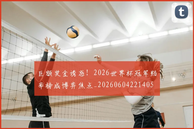巨额奖金诱惑！2026世界杯冠军赔率榜成博弈焦点_20260604221405