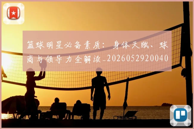 篮球明星必备素质:身体天赋、球商与领导力全解读_20260529200405