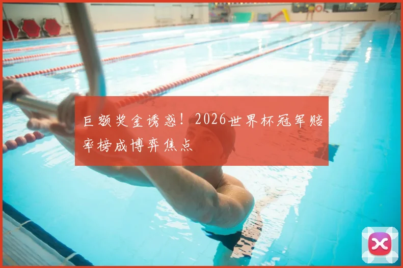 巨额奖金诱惑！2026世界杯冠军赔率榜成博弈焦点