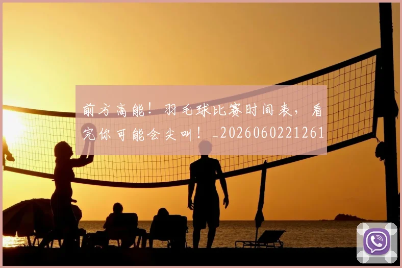 前方高能！羽毛球比赛时间表，看完你可能会尖叫！_20260602212613