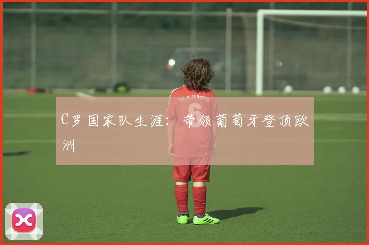 C罗国家队生涯：带领葡萄牙登顶欧洲