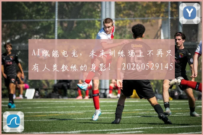 AI赋能电竞，未来训练场上不再只有人类教练的身影！_20260529145622