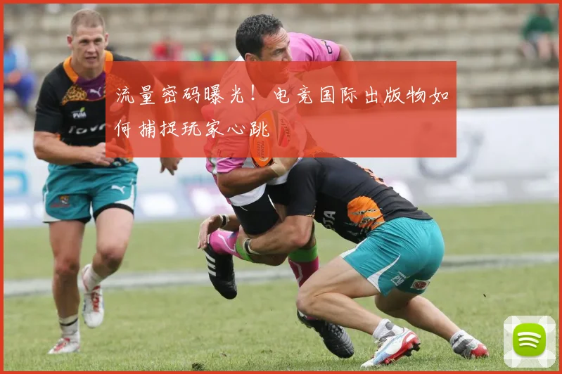 流量密码曝光!电竞国际出版物如何捕捉玩家心跳
