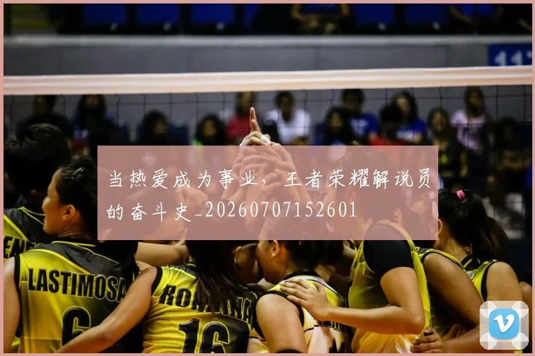 当热爱成为事业,王者荣耀解说员的奋斗史_20260707152601